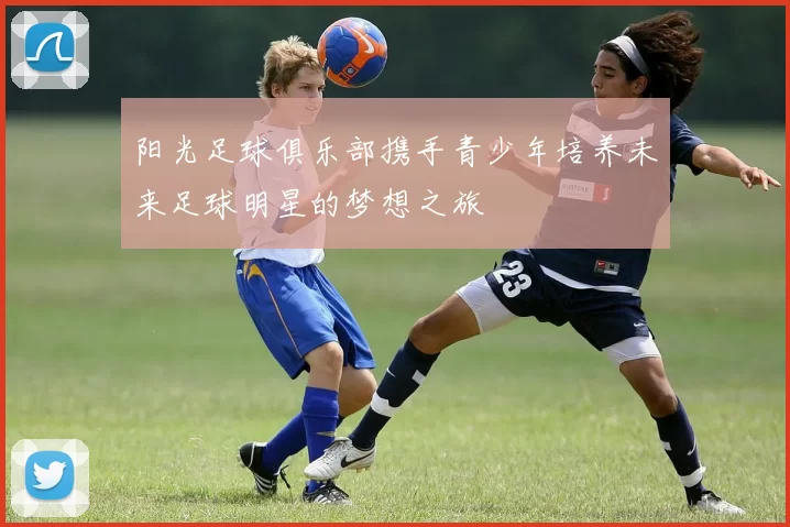 阳光足球俱乐部携手青少年培养未来足球明星的梦想之旅