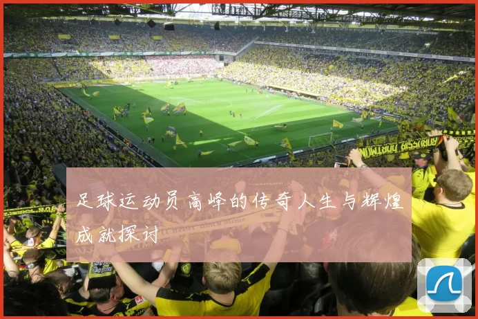 足球运动员高峰的传奇人生与辉煌成就探讨