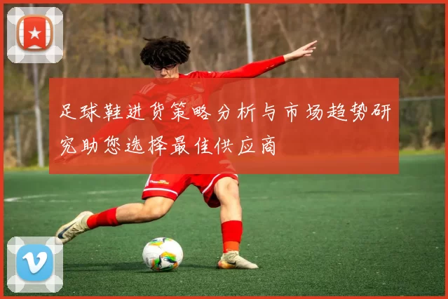 足球鞋进货策略分析与市场趋势研究助您选择最佳供应商