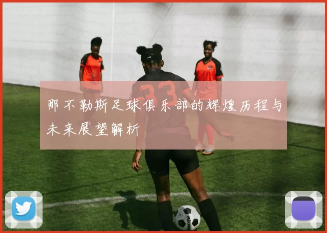 那不勒斯足球俱乐部的辉煌历程与未来展望解析