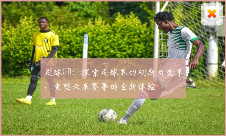 足球CB：探索足球界的创新与变革，重塑未来赛事的全新体验