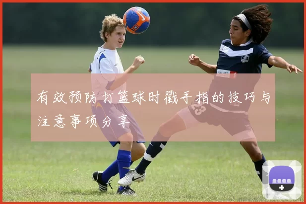有效预防打篮球时戳手指的技巧与注意事项分享