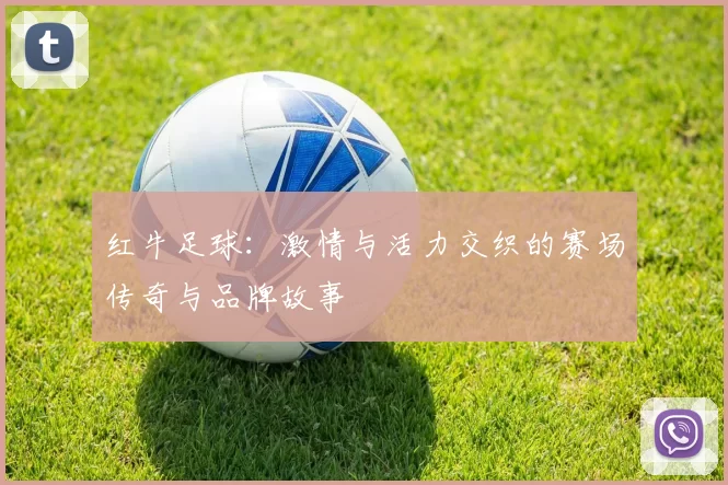 红牛足球：激情与活力交织的赛场传奇与品牌故事