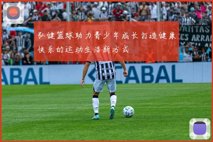 弘健篮球助力青少年成长打造健康快乐的运动生活新方式