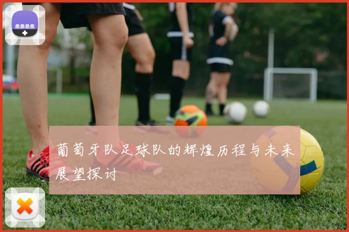 葡萄牙队足球队的辉煌历程与未来展望探讨