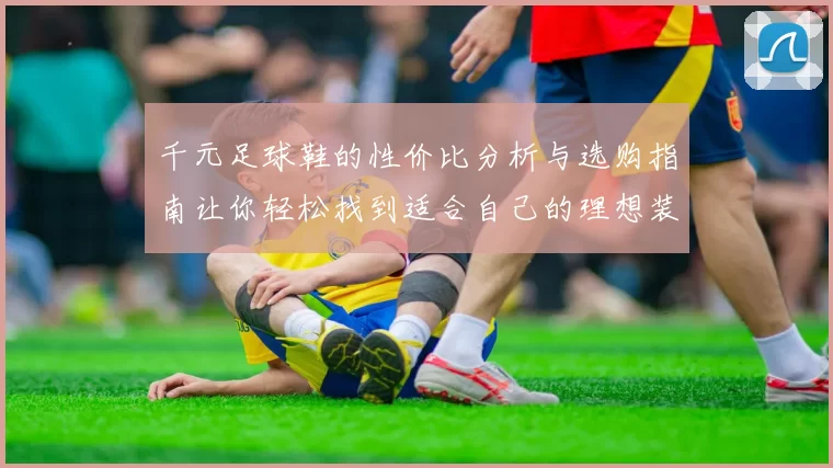 千元足球鞋的性价比分析与选购指南让你轻松找到适合自己的理想装备