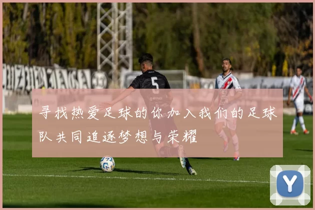寻找热爱足球的你加入我们的足球队共同追逐梦想与荣耀