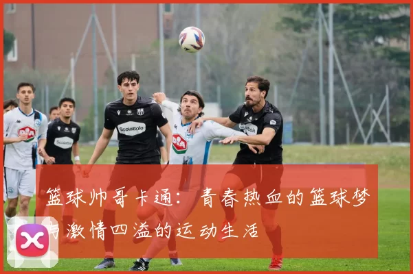 篮球帅哥卡通：青春热血的篮球梦与激情四溢的运动生活